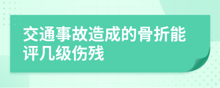 交通事故造成的骨折能评几级伤残