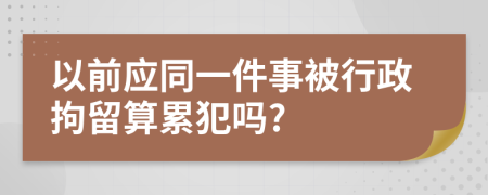 以前应同一件事被行政拘留算累犯吗?