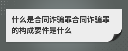 什么是合同诈骗罪合同诈骗罪的构成要件是什么