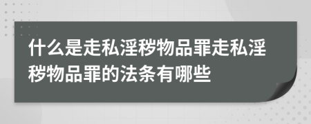 什么是走私淫秽物品罪走私淫秽物品罪的法条有哪些