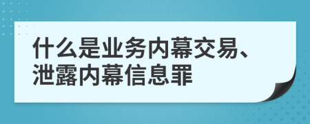什么是业务内幕交易、泄露内幕信息罪