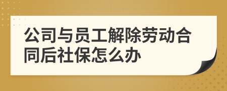 公司与员工解除劳动合同后社保怎么办