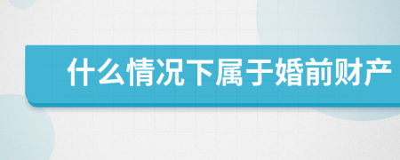 什么情况下属于婚前财产