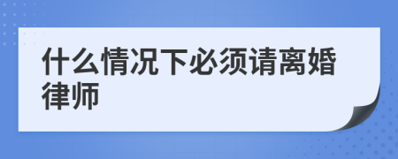 什么情况下必须请离婚律师