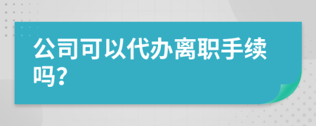 公司可以代办离职手续吗？