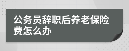 公务员辞职后养老保险费怎么办