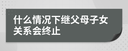 什么情况下继父母子女关系会终止