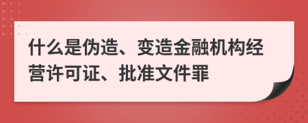 什么是伪造、变造金融机构经营许可证、批准文件罪