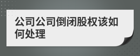 公司公司倒闭股权该如何处理