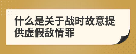 什么是关于战时故意提供虚假敌情罪