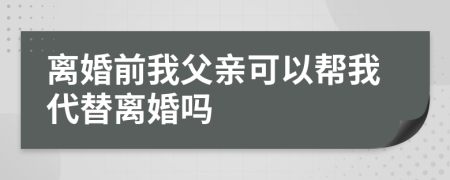 离婚前我父亲可以帮我代替离婚吗