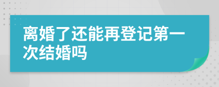 离婚了还能再登记第一次结婚吗