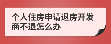 个人住房申请退房开发商不退怎么办