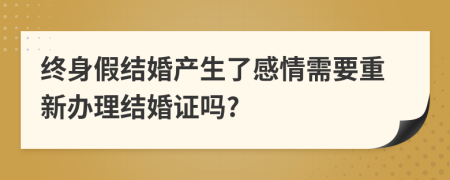 终身假结婚产生了感情需要重新办理结婚证吗?