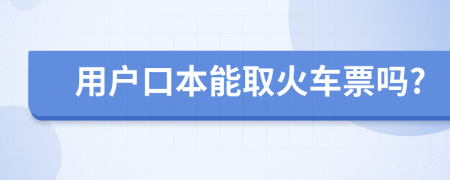 用户口本能取火车票吗?