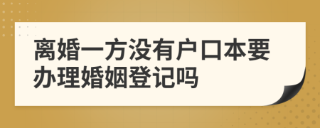 离婚一方没有户口本要办理婚姻登记吗