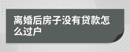 离婚后房子没有贷款怎么过户