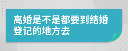 离婚是不是都要到结婚登记的地方去