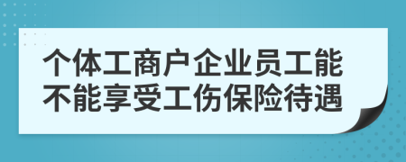 个体工商户企业员工能不能享受工伤保险待遇