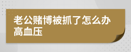 老公赌博被抓了怎么办高血压