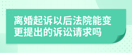 离婚起诉以后法院能变更提出的诉讼请求吗