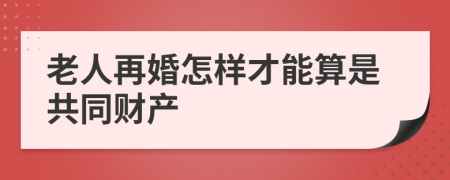 老人再婚怎样才能算是共同财产