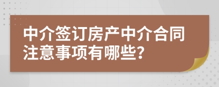 中介签订房产中介合同注意事项有哪些？