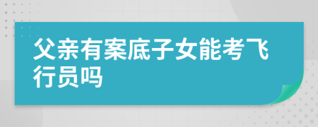 父亲有案底子女能考飞行员吗