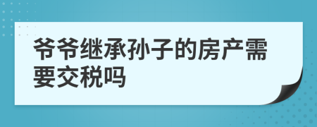 爷爷继承孙子的房产需要交税吗