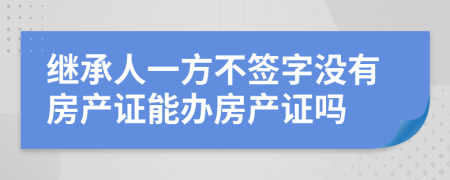 继承人一方不签字没有房产证能办房产证吗