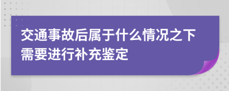 交通事故后属于什么情况之下需要进行补充鉴定