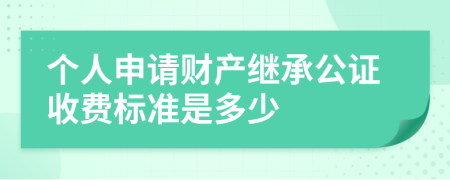 个人申请财产继承公证收费标准是多少