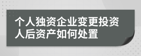 个人独资企业变更投资人后资产如何处置