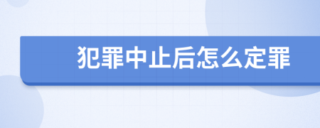 犯罪中止后怎么定罪