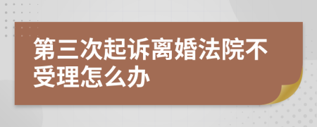 第三次起诉离婚法院不受理怎么办