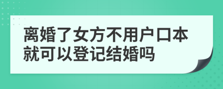 离婚了女方不用户口本就可以登记结婚吗