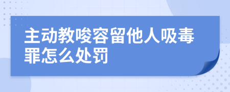 主动教唆容留他人吸毒罪怎么处罚