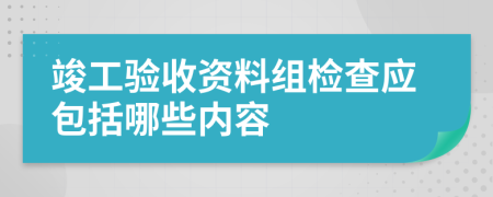 竣工验收资料组检查应包括哪些内容