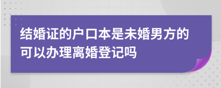 结婚证的户口本是未婚男方的可以办理离婚登记吗