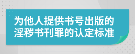 为他人提供书号出版的淫秽书刊罪的认定标准