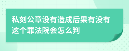 私刻公章没有造成后果有没有这个罪法院会怎么判