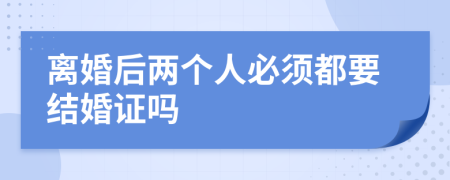 离婚后两个人必须都要结婚证吗