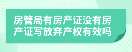 房管局有房产证没有房产证写放弃产权有效吗