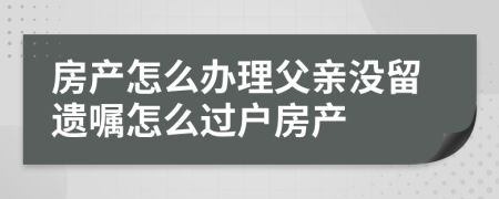 房产怎么办理父亲没留遗嘱怎么过户房产