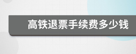 高铁退票手续费多少钱