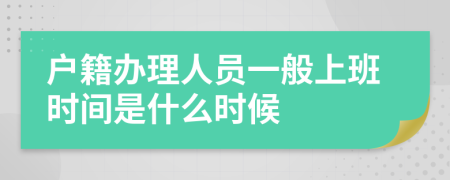 户籍办理人员一般上班时间是什么时候