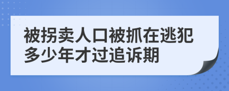 被拐卖人口被抓在逃犯多少年才过追诉期