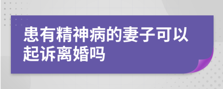 患有精神病的妻子可以起诉离婚吗