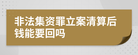 非法集资罪立案清算后钱能要回吗