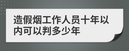 造假烟工作人员十年以内可以判多少年